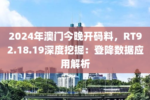 2024年澳門今晚開碼料，RT92.18.19深度挖掘：登降數據應用解析