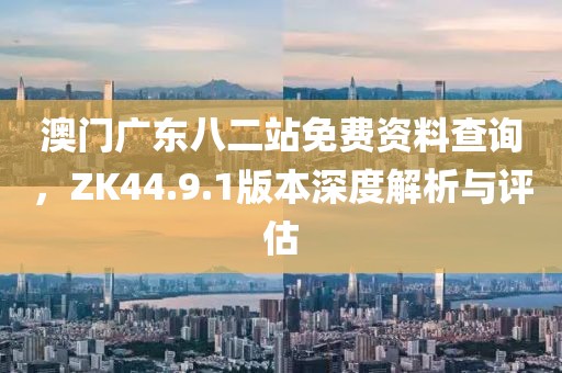 澳門廣東八二站免費資料查詢，ZK44.9.1版本深度解析與評估