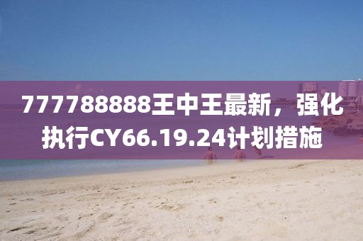 777788888王中王最新，強化執行CY66.19.24計劃措施