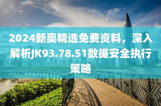 2024新奧精選免費資料，深入解析JK93.78.51數據安全執行策略