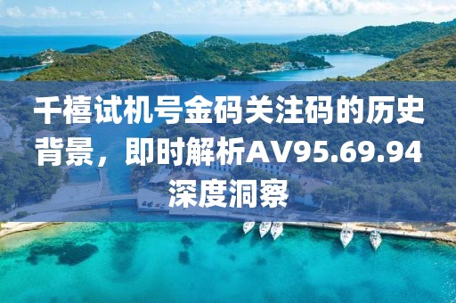 千禧試機號金碼關注碼的歷史背景，即時解析AV95.69.94深度洞察