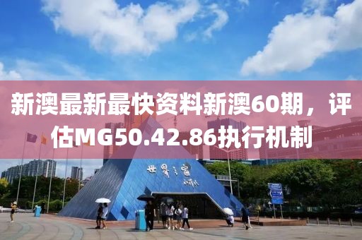 新澳最新最快資料新澳60期，評估MG50.42.86執行機制