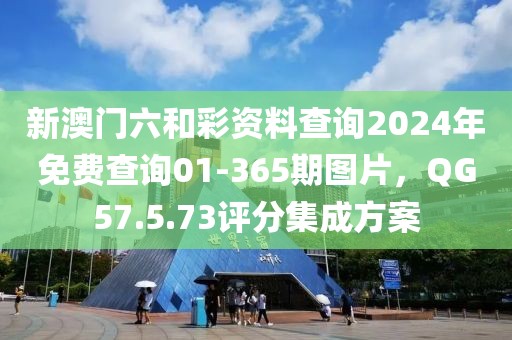 新澳門六和彩資料查詢2024年免費查詢01-365期圖片，QG57.5.73評分集成方案