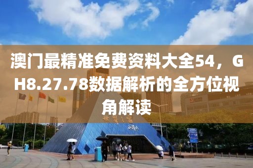 澳門最精準免費資料大全54，GH8.27.78數據解析的全方位視角解讀