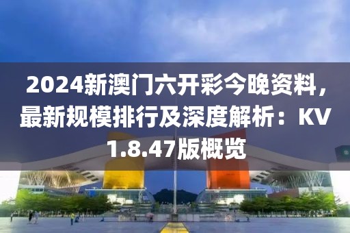 2024新澳門六開彩今晚資料，最新規模排行及深度解析：KV1.8.47版概覽