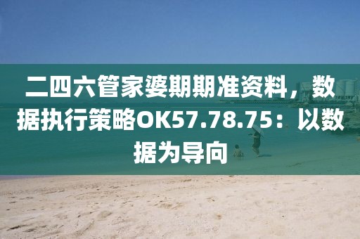 二四六管家婆期期準資料，數據執行策略OK57.78.75：以數據為導向