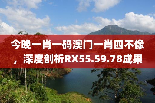 今晚一肖一碼澳門一肖四不像，深度剖析RX55.59.78成果