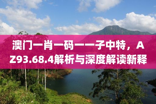 澳門一肖一碼一一子中特，AZ93.68.4解析與深度解讀新釋