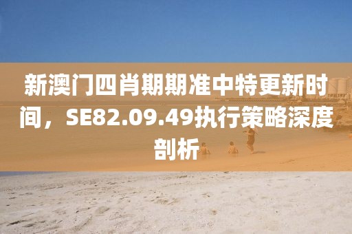 新澳門四肖期期準中特更新時間，SE82.09.49執行策略深度剖析