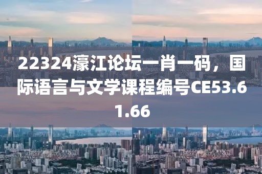 22324濠江論壇一肖一碼，國際語言與文學課程編號CE53.61.66