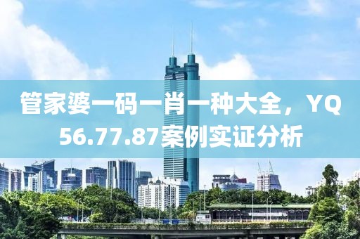 管家婆一碼一肖一種大全，YQ56.77.87案例實證分析