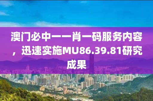 澳門必中一一肖一碼服務內容，迅速實施MU86.39.81研究成果