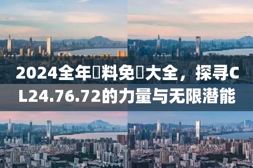 2024全年資料免費大全，探尋CL24.76.72的力量與無限潛能