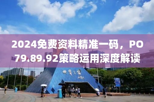 2024免費資料精準一碼，PO79.89.92策略運用深度解讀