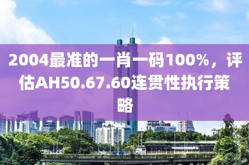 2004最準的一肖一碼100%，評估AH50.67.60連貫性執行策略