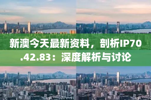 新澳今天最新資料，剖析IP70.42.83：深度解析與討論