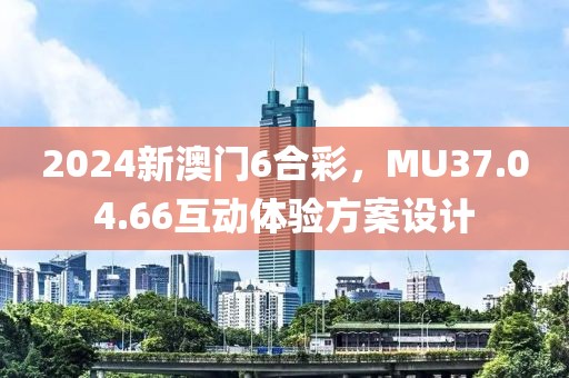 2024新澳門6合彩，MU37.04.66互動體驗方案設計