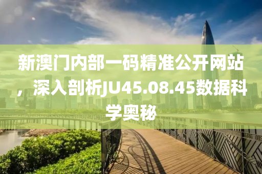 新澳門內部一碼精準公開網站，深入剖析JU45.08.45數據科學奧秘