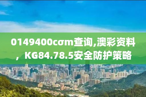 0149400cσm查詢,澳彩資料，KG84.78.5安全防護策略