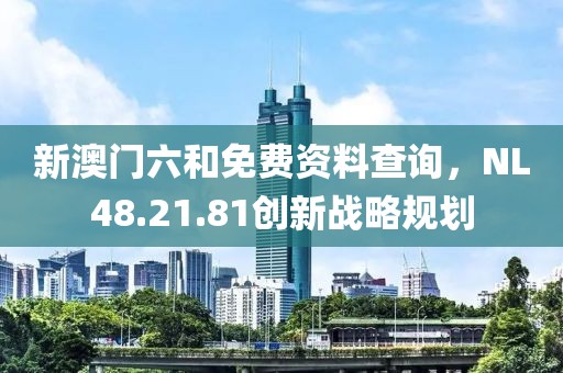 新澳門六和免費資料查詢，NL48.21.81創新戰略規劃