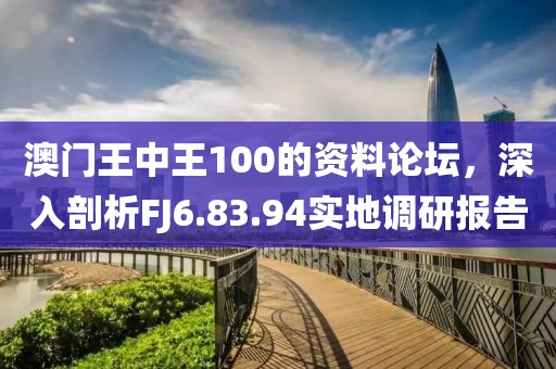 澳門王中王100的資料論壇，深入剖析FJ6.83.94實地調研報告