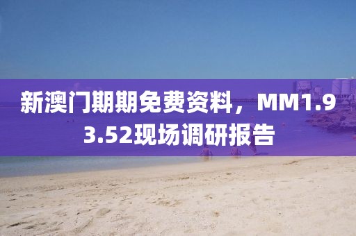 新澳門期期免費資料，MM1.93.52現場調研報告