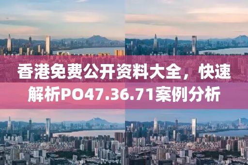 香港免費公開資料大全，快速解析PO47.36.71案例分析