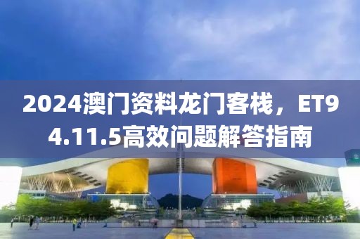 2024澳門資料龍門客棧，ET94.11.5高效問題解答指南