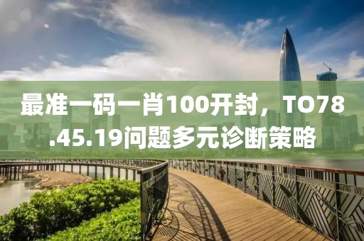 最準一碼一肖100開封，TO78.45.19問題多元診斷策略