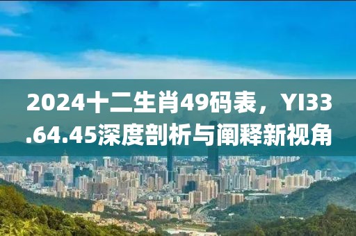 2024十二生肖49碼表，YI33.64.45深度剖析與闡釋新視角