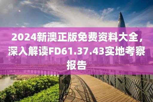 2024新澳正版免費資料大全，深入解讀FD61.37.43實地考察報告