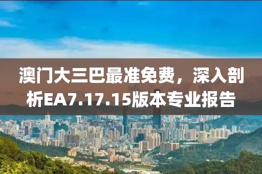 澳門大三巴最準免費，深入剖析EA7.17.15版本專業報告