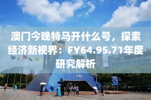 澳門今晚特馬開什么號，探索經濟新視界：FY64.95.71年度研究解析