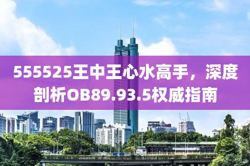 555525王中王心水高手，深度剖析OB89.93.5權威指南