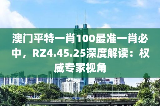 澳門平特一肖100最準一肖必中，RZ4.45.25深度解讀：權威專家視角