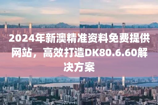 2024年新澳精準資料免費提供網站，高效打造DK80.6.60解決方案