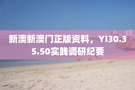 新澳新澳門正版資料，YI30.35.50實踐調研紀要