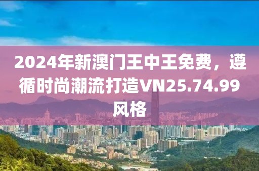 2024年新澳門王中王免費，遵循時尚潮流打造VN25.74.99風格