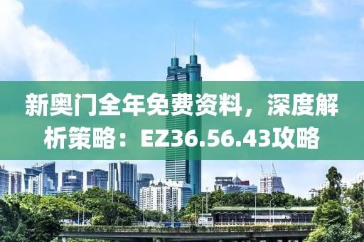 新奧門全年免費資料，深度解析策略：EZ36.56.43攻略