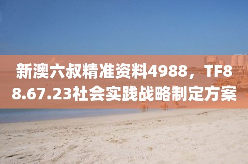 新澳六叔精準資料4988，TF88.67.23社會實踐戰略制定方案