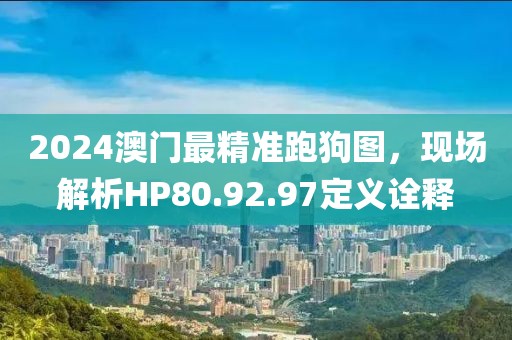 2024澳門最精準跑狗圖，現場解析HP80.92.97定義詮釋