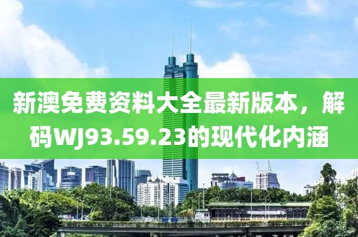 新澳免費資料大全最新版本，解碼WJ93.59.23的現代化內涵