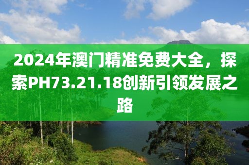 2024年澳門精準免費大全，探索PH73.21.18創新引領發展之路