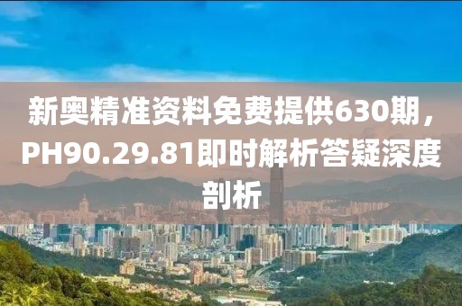 新奧精準資料免費提供630期，PH90.29.81即時解析答疑深度剖析