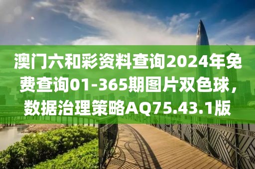 澳門六和彩資料查詢2024年免費查詢01-365期圖片雙色球，數據治理策略AQ75.43.1版