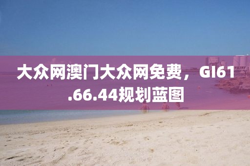 大眾網澳門大眾網免費，GI61.66.44規劃藍圖