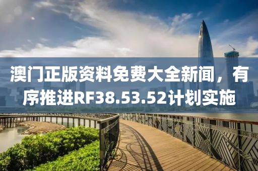 澳門正版資料免費大全新聞，有序推進RF38.53.52計劃實施