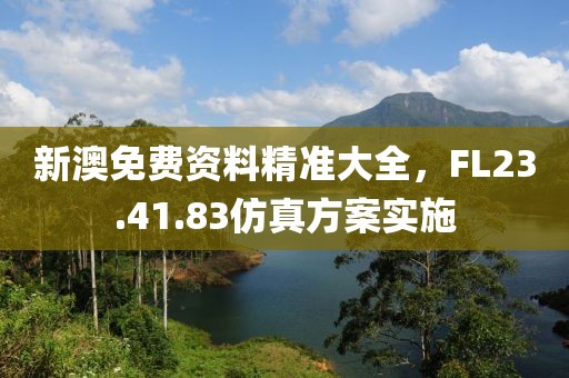 新澳免費資料精準大全，FL23.41.83仿真方案實施