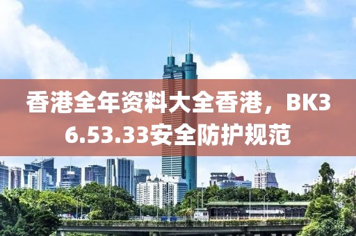 香港全年資料大全香港，BK36.53.33安全防護規范