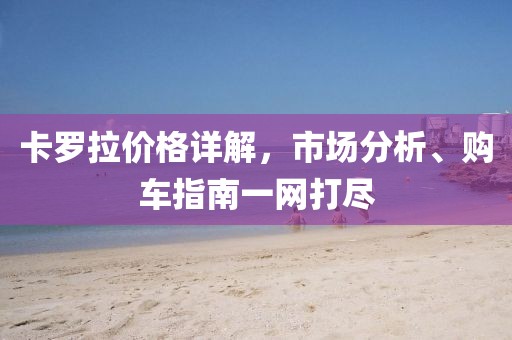 卡羅拉價格詳解，市場分析、購車指南一網打盡